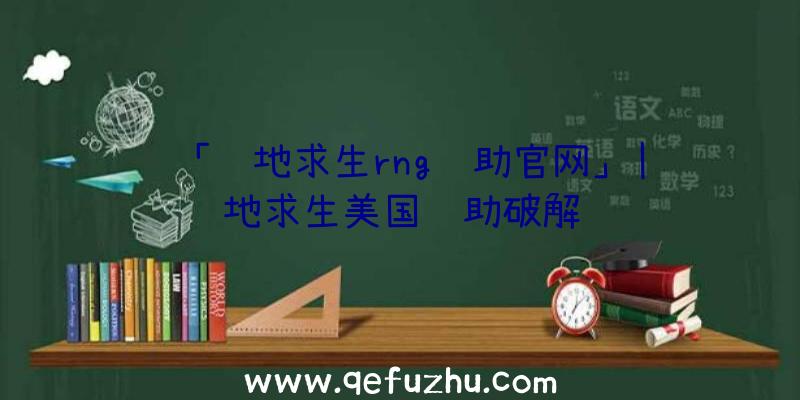 「绝地求生rng辅助官网」|绝地求生美国辅助破解